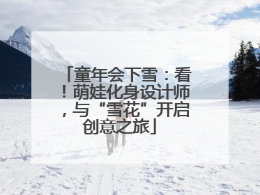 童年会下雪：看！萌娃化身设计师，与“雪花”开启创意之旅