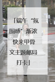 端午“氛围感”渐浓 快来甲骨文主题邮局打卡