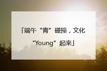 端午“青”碰撞，文化“Young”起来