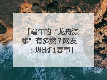 端午的“龙舟漂移”有多燃？网友：堪比F1赛事