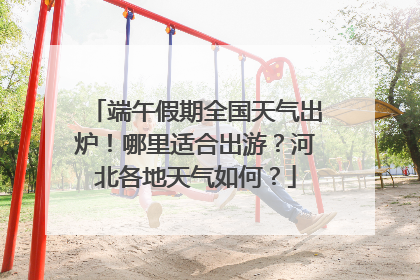 端午假期全国天气出炉！哪里适合出游？河北各地天气如何？