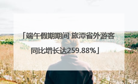 端午假期期间 旅潭省外游客同比增长达259.88%