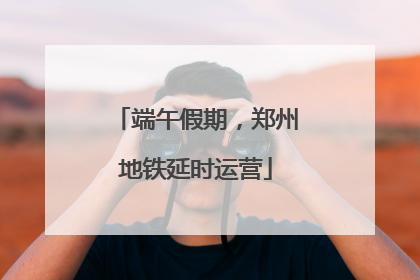 端午假期，郑州地铁延时运营