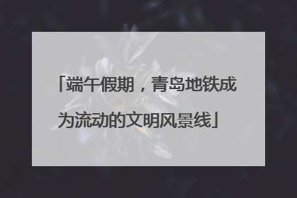 端午假期，青岛地铁成为流动的文明风景线
