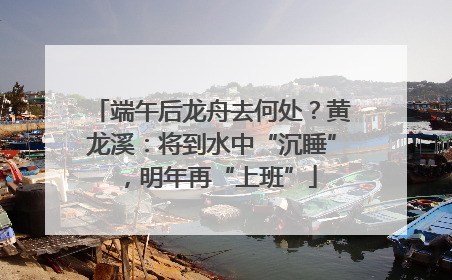 端午后龙舟去何处？黄龙溪：将到水中“沉睡”，明年再“上班”