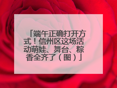 端午正确打开方式！信州区这场活动萌娃、舞台、粽香全齐了（图）