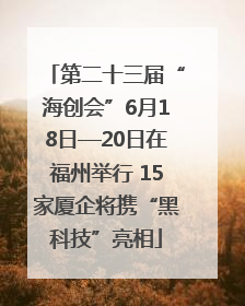 第二十三届“海创会”6月18日—20日在福州举行 15家厦企将携“黑科技”亮相