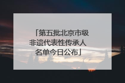 第五批北京市级非遗代表性传承人名单今日公布