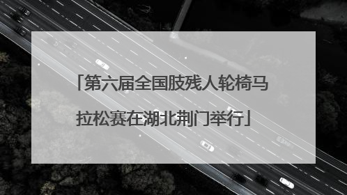 第六届全国肢残人轮椅马拉松赛在湖北荆门举行