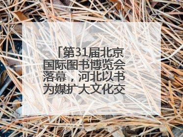 第31届北京国际图书博览会落幕，河北以书为媒扩大文化交流“朋友圈”