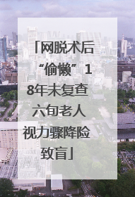 网脱术后“偷懒”18年未复查 六旬老人视力骤降险致盲