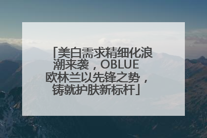 美白需求精细化浪潮来袭，OBLUE欧林兰以先锋之势，铸就护肤新标杆