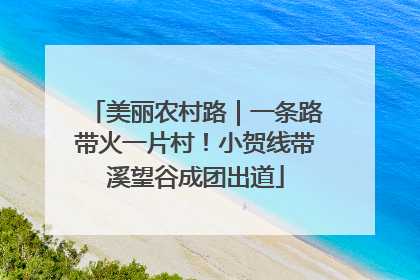 美丽农村路｜一条路带火一片村！小贺线带溪望谷成团出道