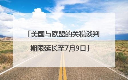 美国与欧盟的关税谈判期限延长至7月9日