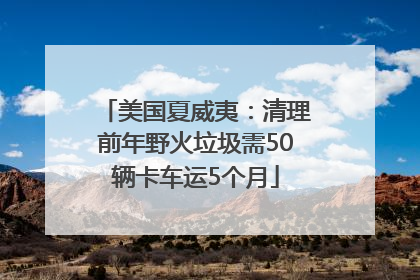 美国夏威夷：清理前年野火垃圾需50辆卡车运5个月