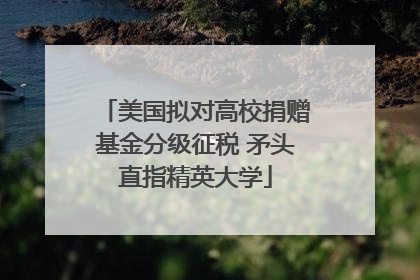 美国拟对高校捐赠基金分级征税 矛头直指精英大学