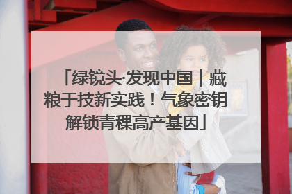 绿镜头·发现中国｜藏粮于技新实践！气象密钥解锁青稞高产基因
