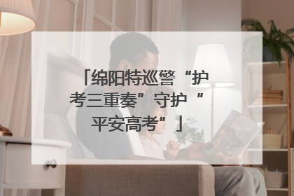 绵阳特巡警“护考三重奏”守护“平安高考”