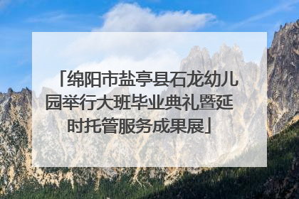绵阳市盐亭县石龙幼儿园举行大班毕业典礼暨延时托管服务成果展