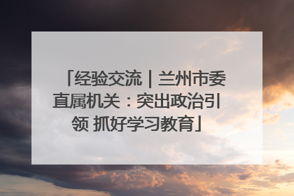 经验交流｜兰州市委直属机关：突出政治引领 抓好学习教育