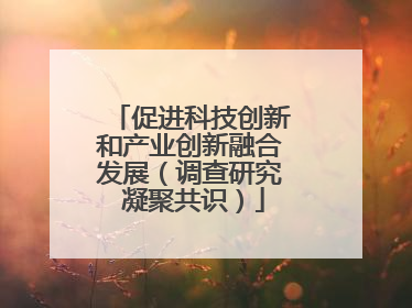 促进科技创新和产业创新融合发展（调查研究 凝聚共识）
