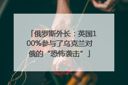 俄罗斯外长：英国100%参与了乌克兰对俄的“恐怖袭击”