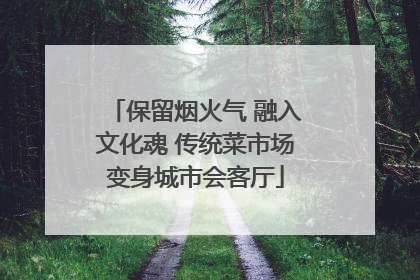 保留烟火气 融入文化魂 传统菜市场变身城市会客厅