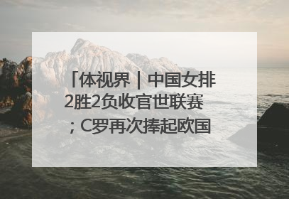 体视界｜中国女排2胜2负收官世联赛；C罗再次捧起欧国联冠军奖杯