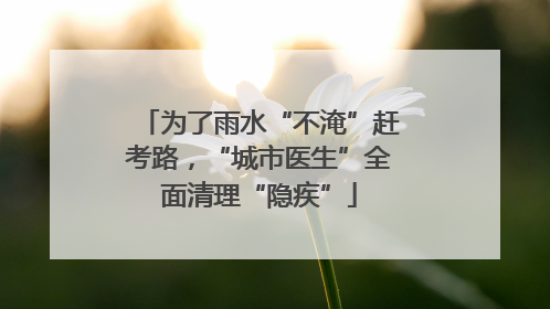 为了雨水“不淹”赶考路，“城市医生”全面清理“隐疾”
