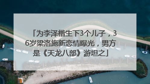 为李泽楷生下3个儿子，36岁梁洛施新恋情曝光，男方是《天龙八部》游坦之
