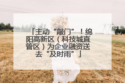 主动“敲门”！绵阳高新区（科技城直管区）为企业融资送去“及时雨”