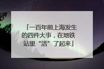 一百年前上海发生的四件大事，在地铁站里“活”了起来