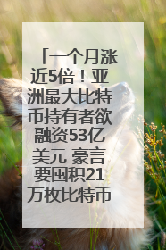 一个月涨近5倍！亚洲最大比特币持有者欲融资53亿美元 豪言要囤积21万枚比特币