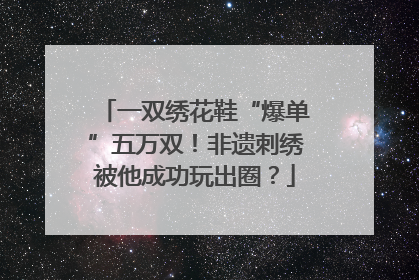 一双绣花鞋“爆单”五万双！非遗刺绣被他成功玩出圈？