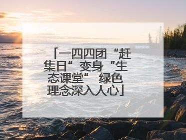一四四团“赶集日”变身“生态课堂” 绿色理念深入人心
