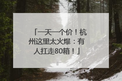 一天一个价！杭州这里太火爆：有人扛走80箱！
