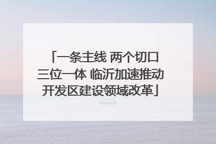 一条主线 两个切口 三位一体 临沂加速推动开发区建设领域改革