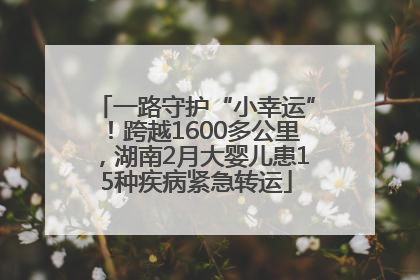一路守护“小幸运”！跨越1600多公里，湖南2月大婴儿患15种疾病紧急转运