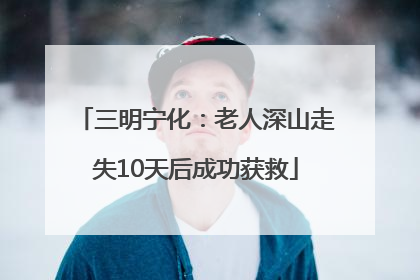 三明宁化：老人深山走失10天后成功获救