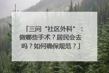 三问“社区外科”：做哪些手术？居民会去吗？如何确保规范？