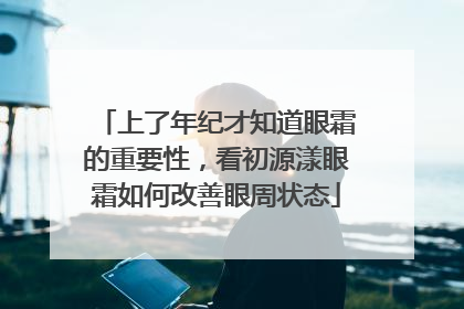 上了年纪才知道眼霜的重要性，看初源漾眼霜如何改善眼周状态