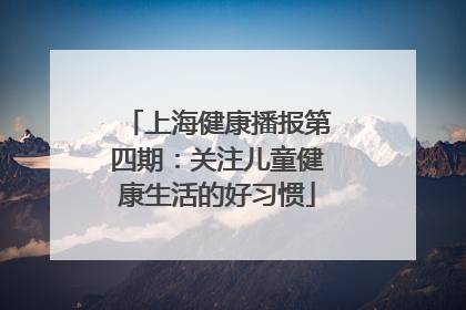 上海健康播报第四期：关注儿童健康生活的好习惯