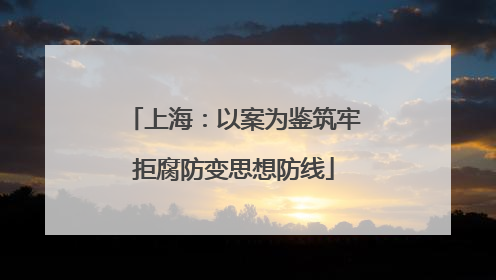 上海：以案为鉴筑牢拒腐防变思想防线
