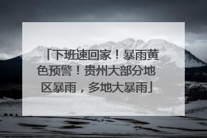 下班速回家！暴雨黄色预警！贵州大部分地区暴雨，多地大暴雨