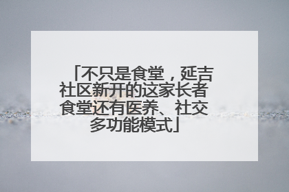 不只是食堂，延吉社区新开的这家长者食堂还有医养、社交多功能模式