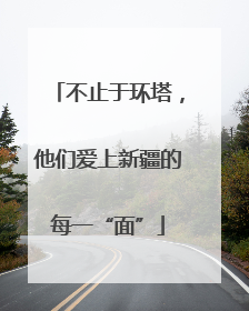 不止于环塔，他们爱上新疆的每一“面”