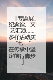 专题展、纪念馆、文艺汇演……多样活动庆“七一” 在传承中坚定前行脚步
