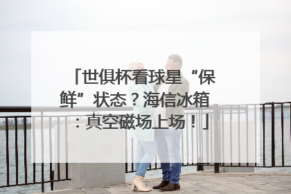 世俱杯看球星“保鲜”状态？海信冰箱：真空磁场上场！