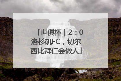 世俱杯｜2：0洛杉矶FC，切尔西比拜仁会做人