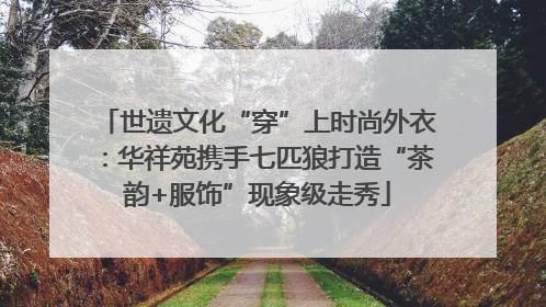 世遗文化“穿”上时尚外衣：华祥苑携手七匹狼打造“茶韵+服饰”现象级走秀